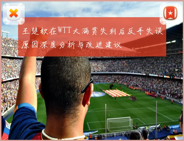 王楚钦在WTT大满贯失利后反手失误原因深度分析与改进建议