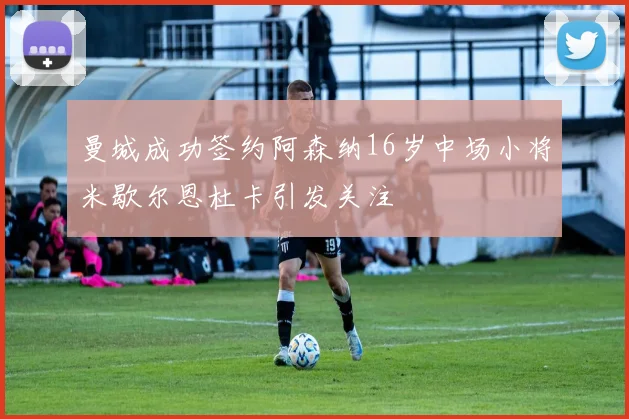 曼城成功签约阿森纳16岁中场小将米歇尔恩杜卡引发关注