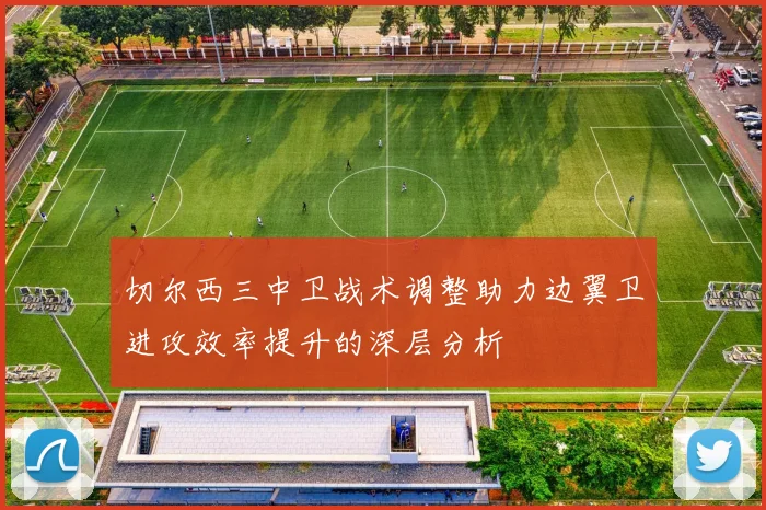 切尔西三中卫战术调整助力边翼卫进攻效率提升的深层分析